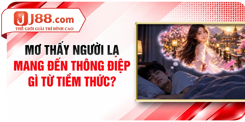 Mơ Thấy Người Lạ Mang Đến Thông Điệp Gì Từ Tiềm Thức?